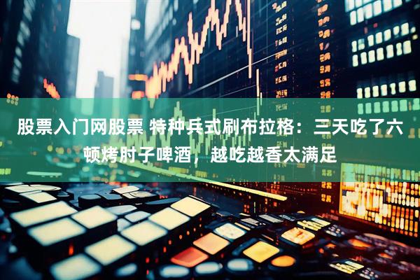 股票入门网股票 特种兵式刷布拉格：三天吃了六顿烤肘子啤酒，越吃越香太满足