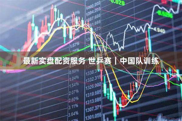 最新实盘配资服务 世乒赛｜中国队训练
