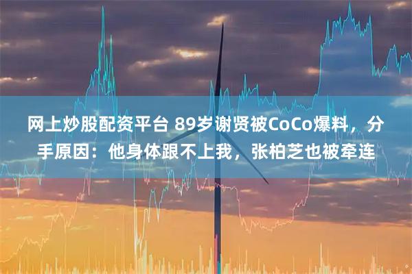 网上炒股配资平台 89岁谢贤被CoCo爆料，分手原因：他身体跟不上我，张柏芝也被牵连