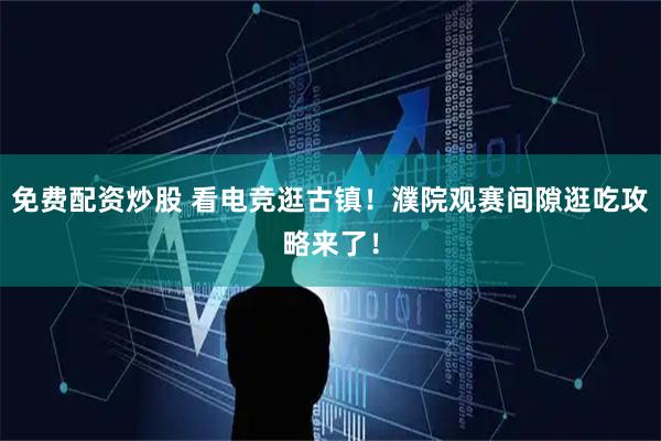 免费配资炒股 看电竞逛古镇！濮院观赛间隙逛吃攻略来了！