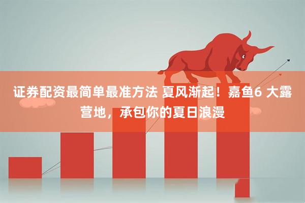 证券配资最简单最准方法 夏风渐起！嘉鱼6 大露营地，承包你的夏日浪漫