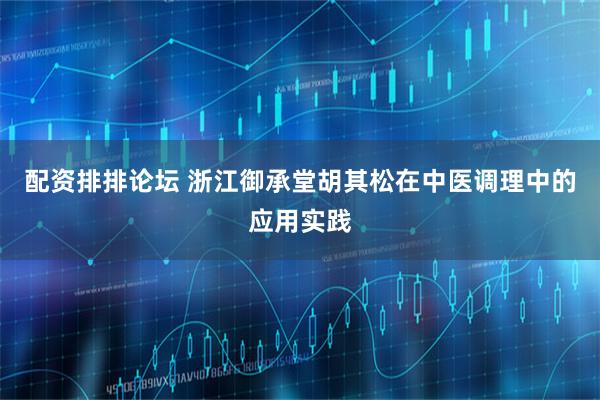 配资排排论坛 浙江御承堂胡其松在中医调理中的应用实践