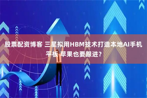 股票配资博客 三星拟用HBM技术打造本地AI手机平板 苹果也要跟进？