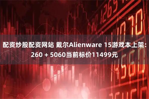 配资炒股配资网站 戴尔Alienware 15游戏本上架：260 + 5060当前标价11499元