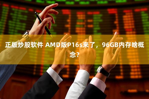 正版炒股软件 AMD版P16s来了，96GB内存啥概念？
