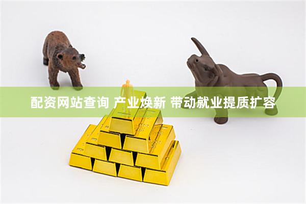 配资网站查询 产业焕新 带动就业提质扩容
